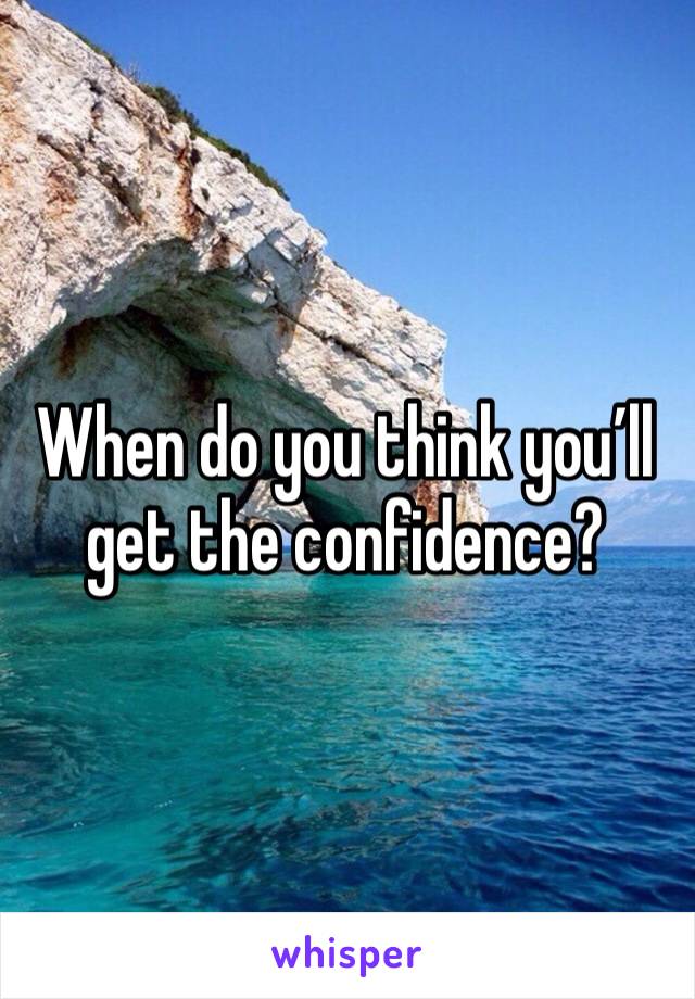 When do you think you’ll get the confidence? 