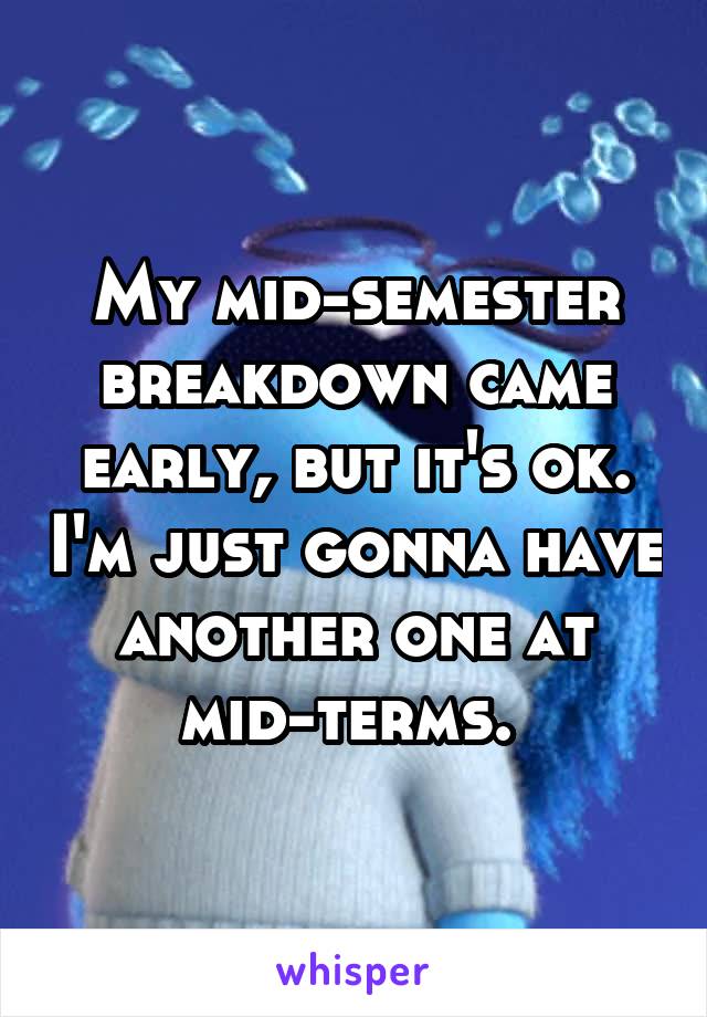 My mid-semester breakdown came early, but it's ok. I'm just gonna have another one at mid-terms. 