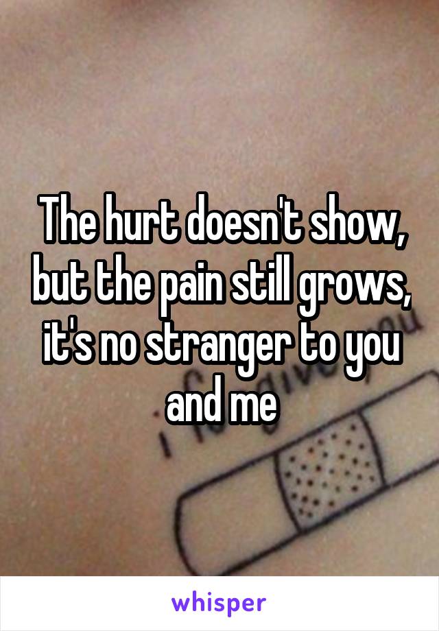 The hurt doesn't show, but the pain still grows, it's no stranger to you and me