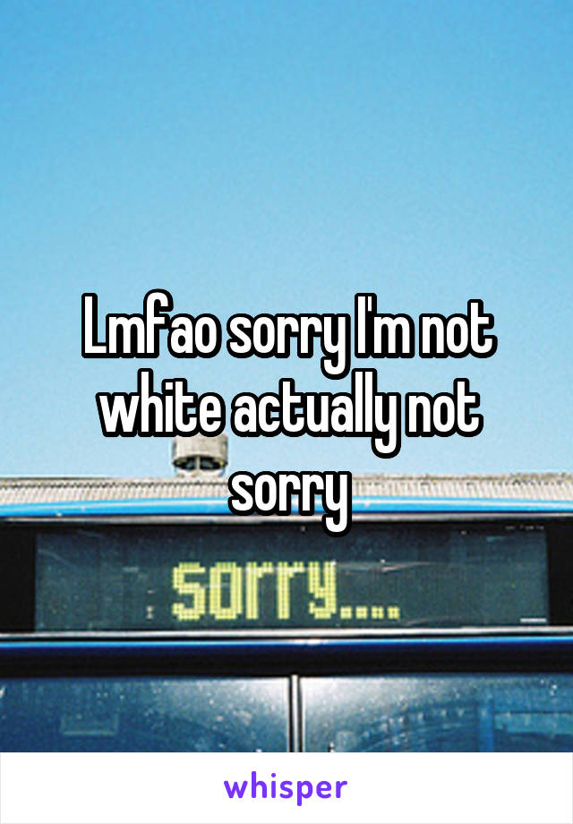 Lmfao sorry I'm not white actually not sorry