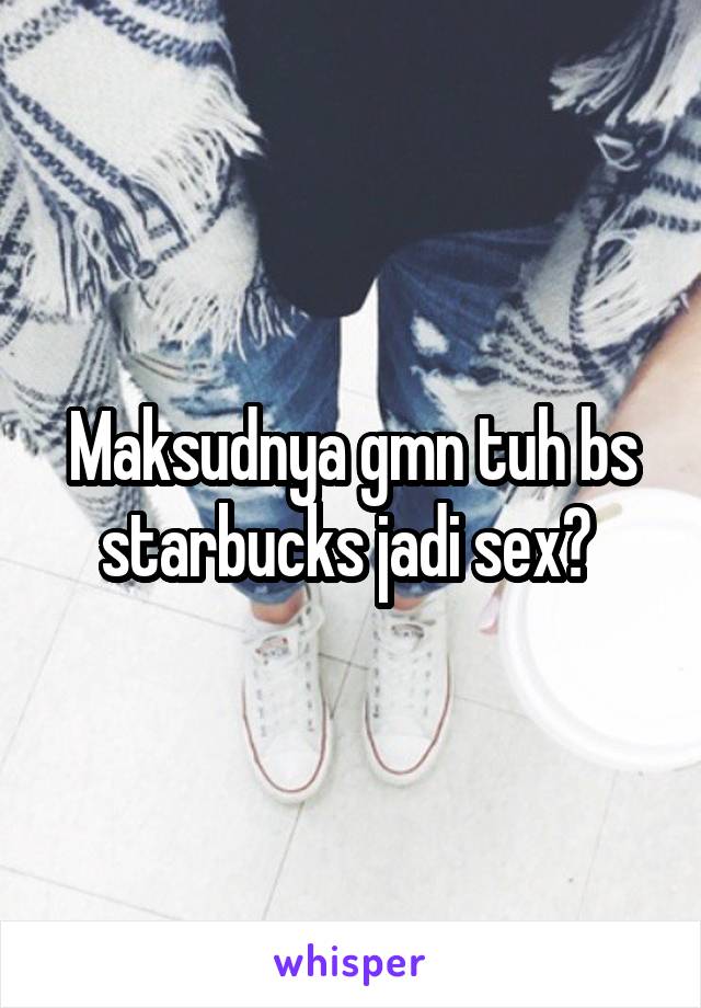 Maksudnya gmn tuh bs starbucks jadi sex? 