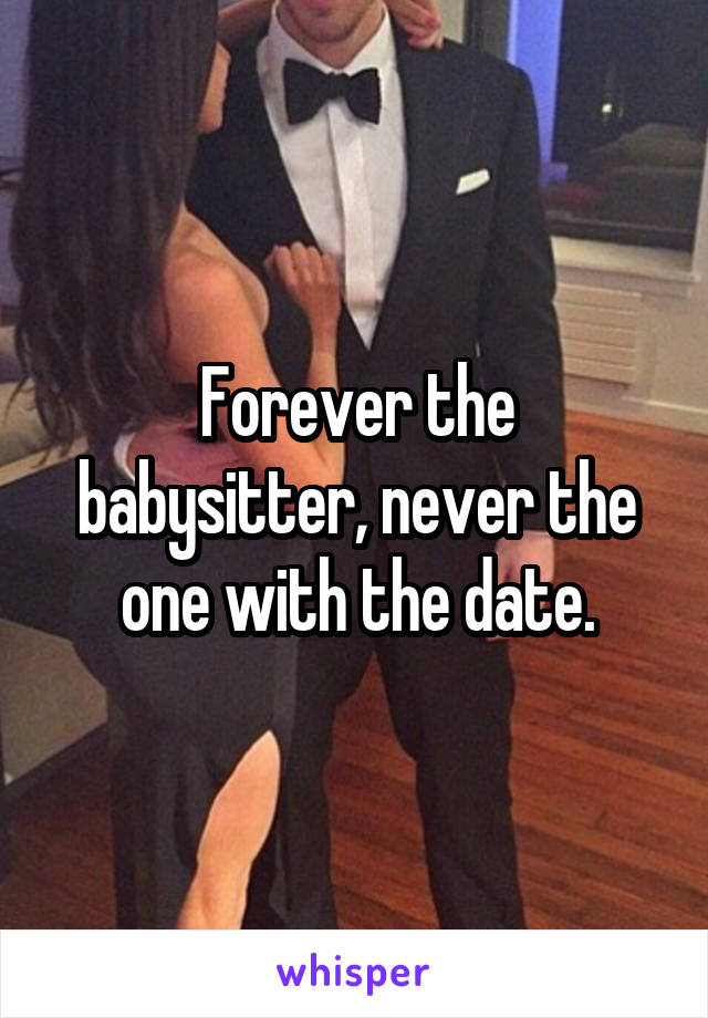 Forever the babysitter, never the one with the date.