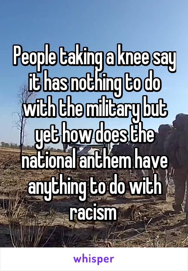 People taking a knee say it has nothing to do with the military but yet how does the national anthem have anything to do with racism 