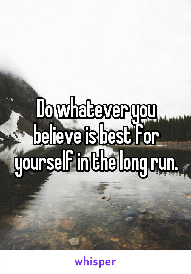 Do whatever you believe is best for yourself in the long run.