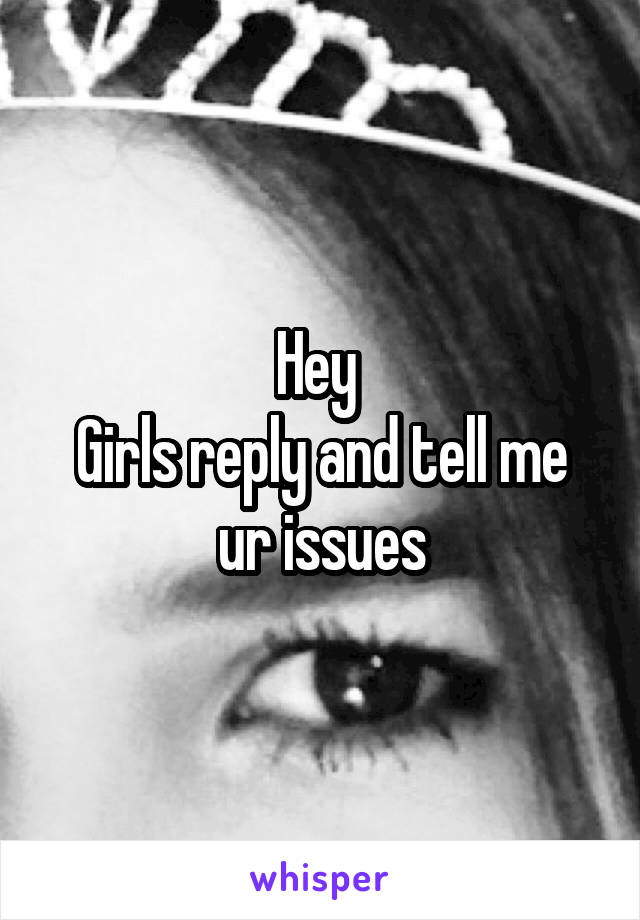 Hey 
Girls reply and tell me ur issues