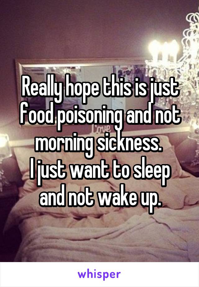 Really hope this is just food poisoning and not morning sickness. 
I just want to sleep and not wake up.