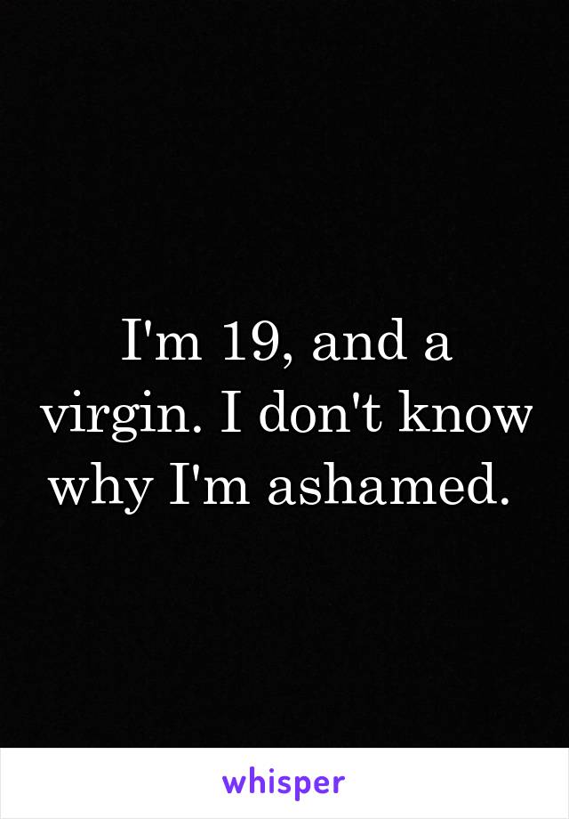 I'm 19, and a virgin. I don't know why I'm ashamed. 