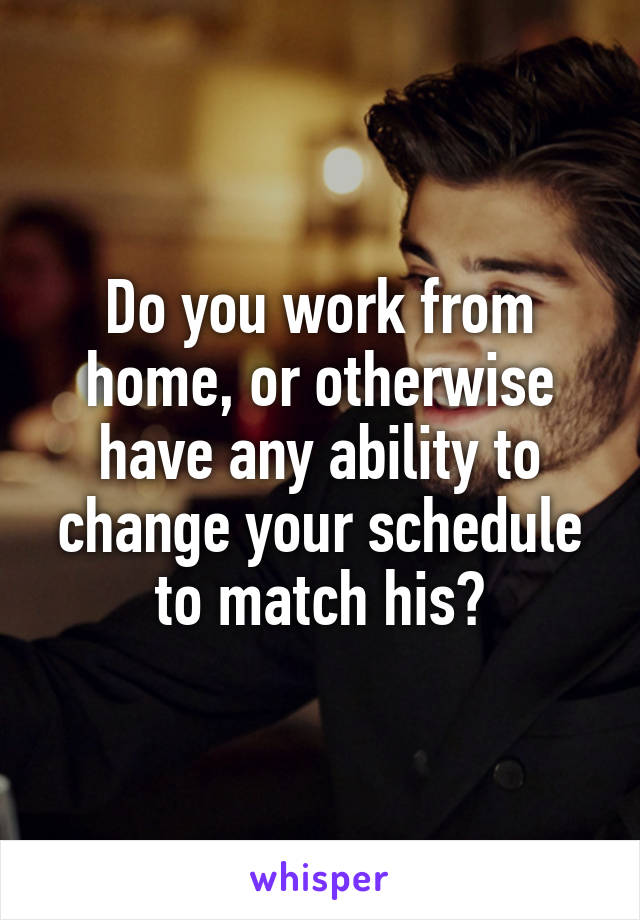 Do you work from home, or otherwise have any ability to change your schedule to match his?