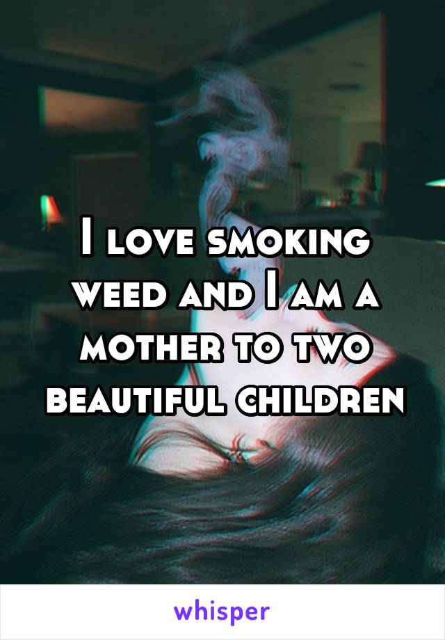 I love smoking weed and I am a mother to two beautiful children