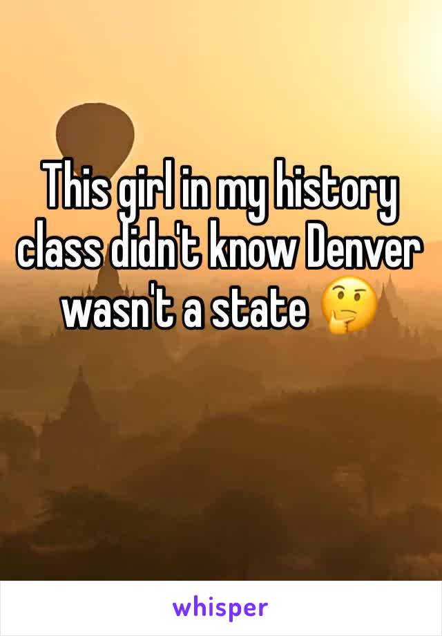 This girl in my history class didn't know Denver wasn't a state 🤔 