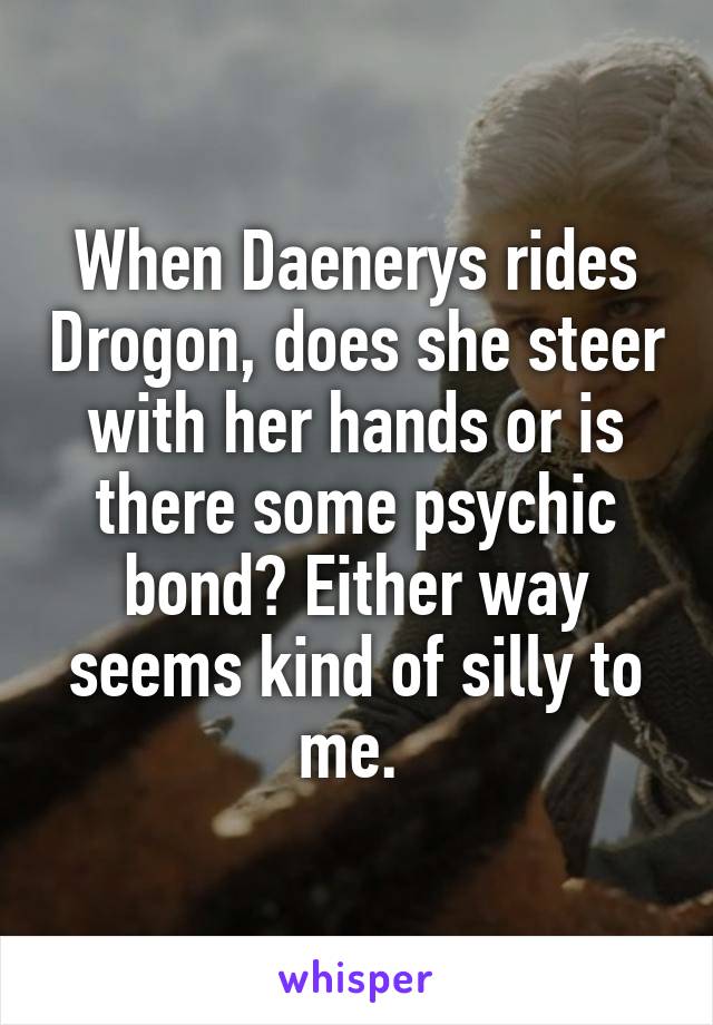 When Daenerys rides Drogon, does she steer with her hands or is there some psychic bond? Either way seems kind of silly to me. 