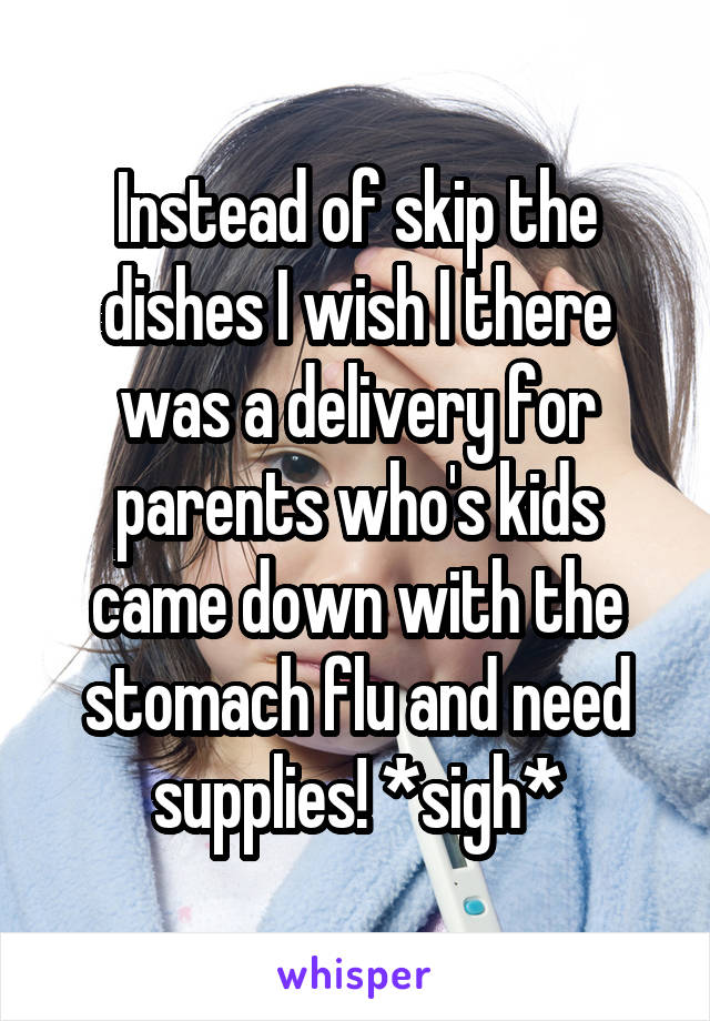 Instead of skip the dishes I wish I there was a delivery for parents who's kids came down with the stomach flu and need supplies! *sigh*