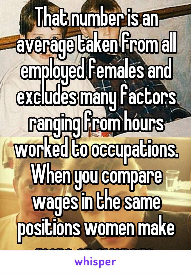 That number is an average taken from all employed females and excludes many factors ranging from hours worked to occupations. When you compare wages in the same positions women make more on average.