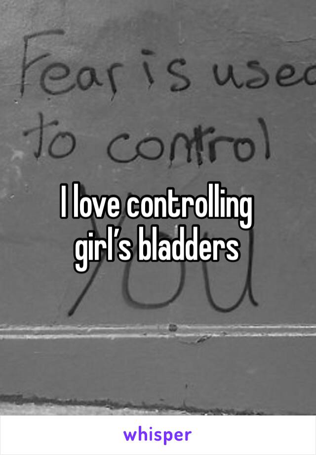 I love controlling girl’s bladders