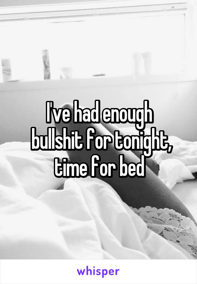 I've had enough
 bullshit for tonight, time for bed