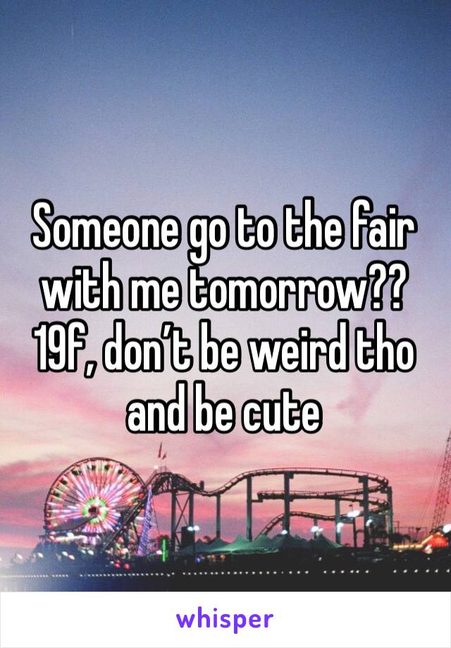 Someone go to the fair with me tomorrow?? 19f, don’t be weird tho and be cute