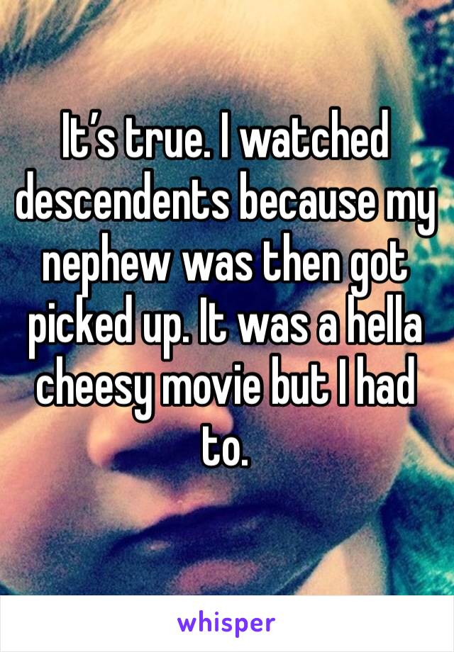 It’s true. I watched descendents because my nephew was then got picked up. It was a hella cheesy movie but I had to. 