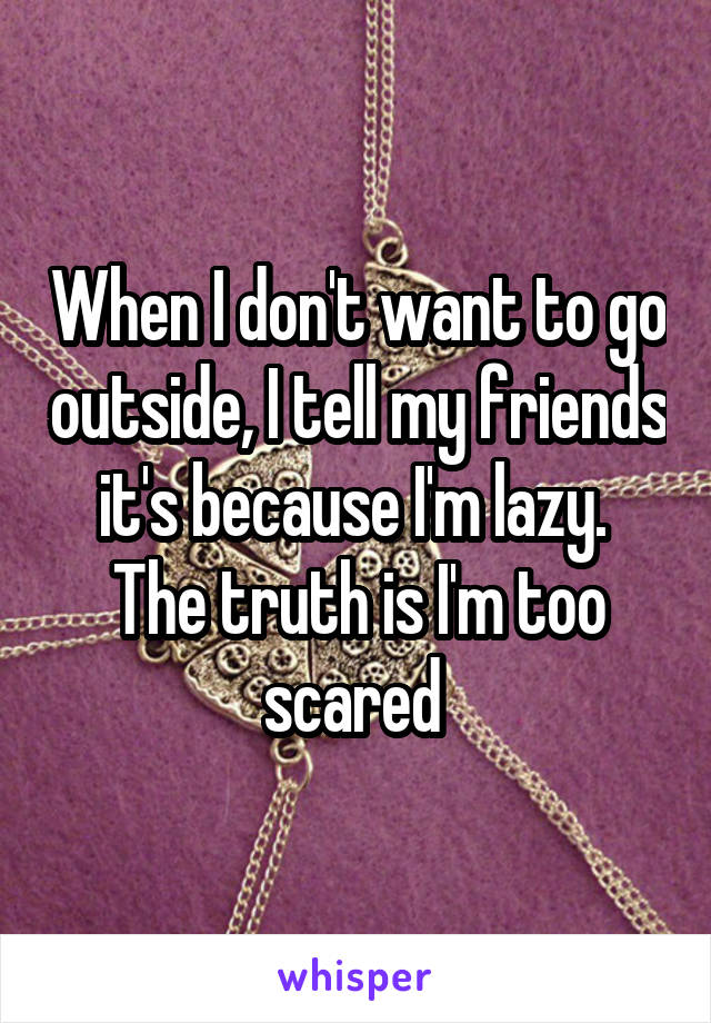 When I don't want to go outside, I tell my friends it's because I'm lazy.  The truth is I'm too scared 