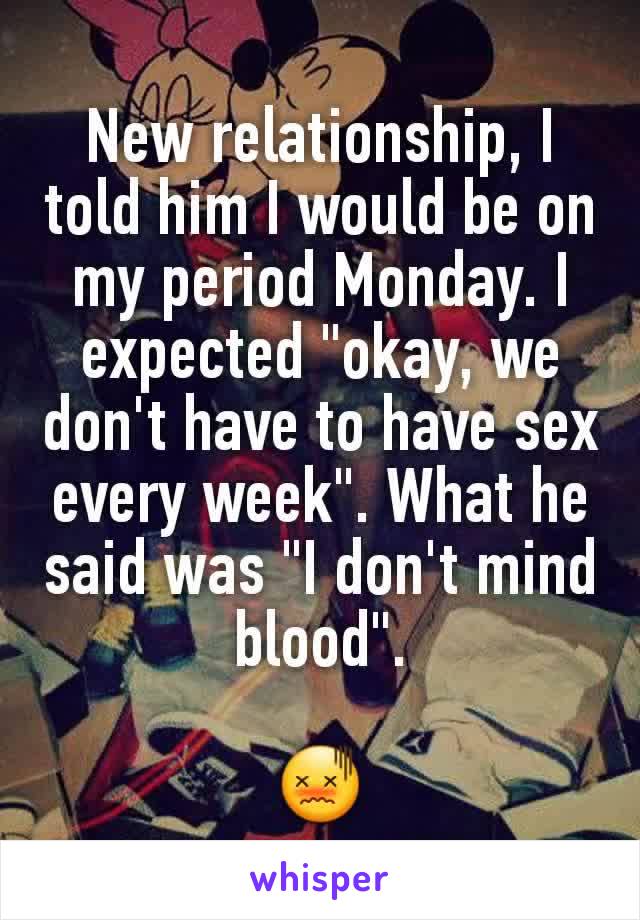 New relationship, I told him I would be on my period Monday. I expected "okay, we don't have to have sex every week". What he said was "I don't mind blood".

😖