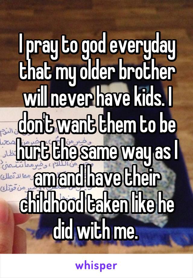 I pray to god everyday that my older brother will never have kids. I don't want them to be hurt the same way as I am and have their childhood taken like he did with me. 