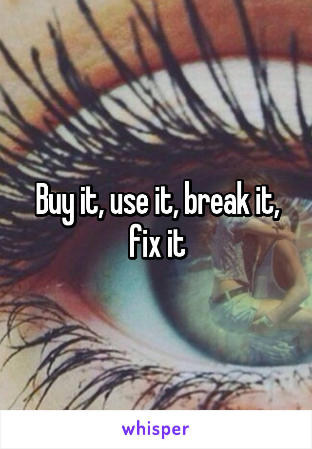 Buy it, use it, break it, fix it