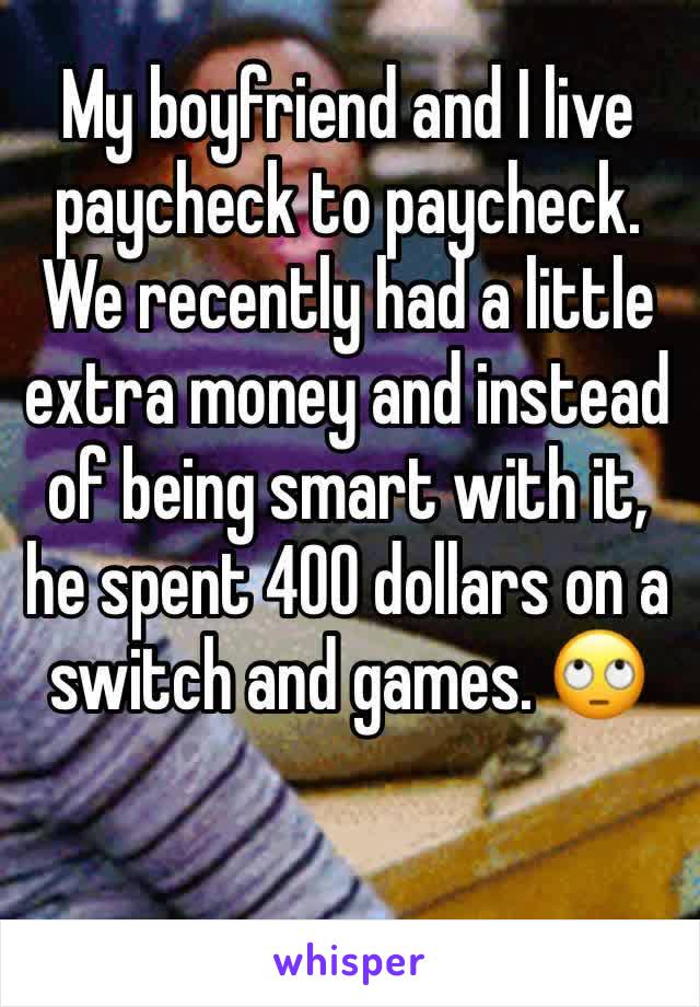 My boyfriend and I live paycheck to paycheck. We recently had a little extra money and instead of being smart with it, he spent 400 dollars on a switch and games. 🙄