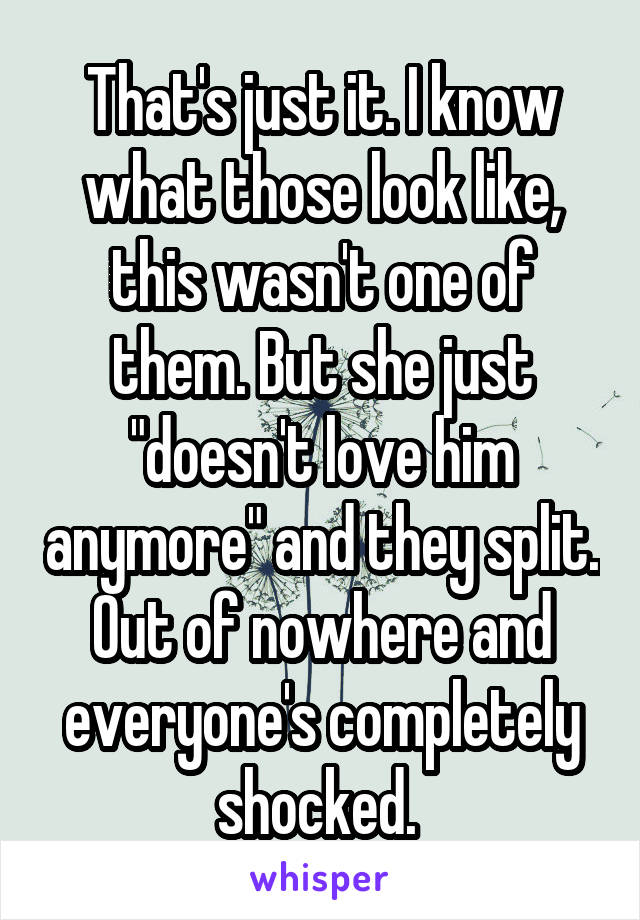 That's just it. I know what those look like, this wasn't one of them. But she just "doesn't love him anymore" and they split. Out of nowhere and everyone's completely shocked. 