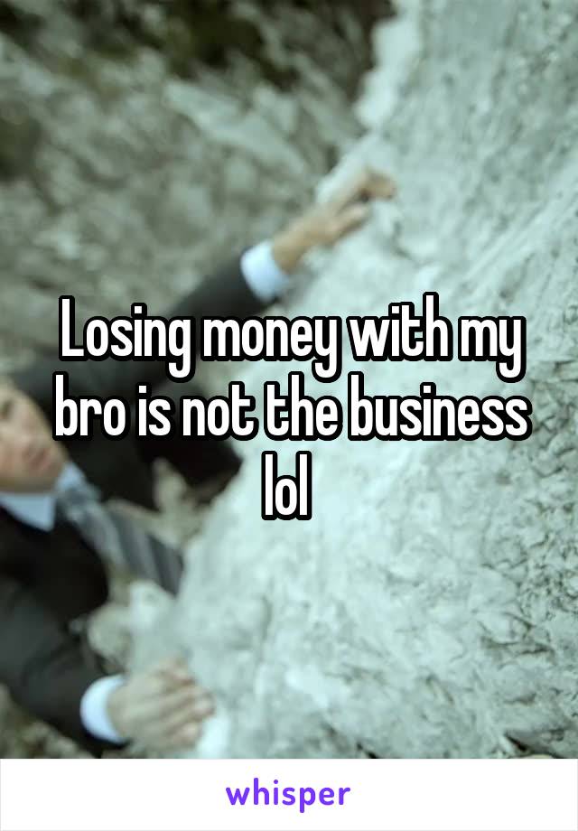 Losing money with my bro is not the business lol 