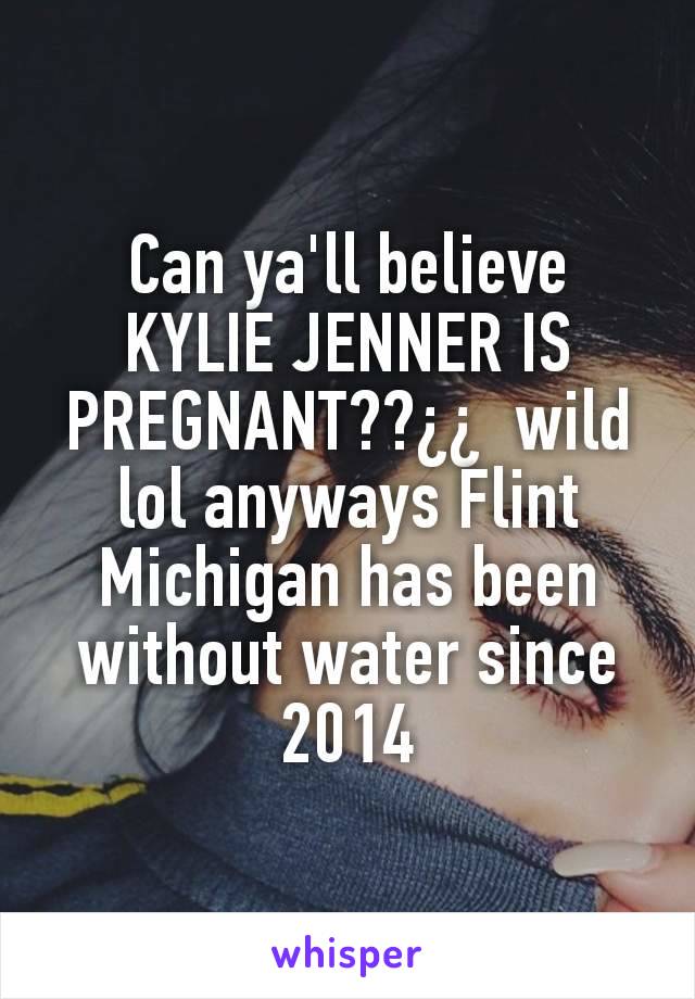 Can ya'll believe KYLIE JENNER IS PREGNANT??¿¿  wild lol anyways Flint Michigan has been without water since 2014