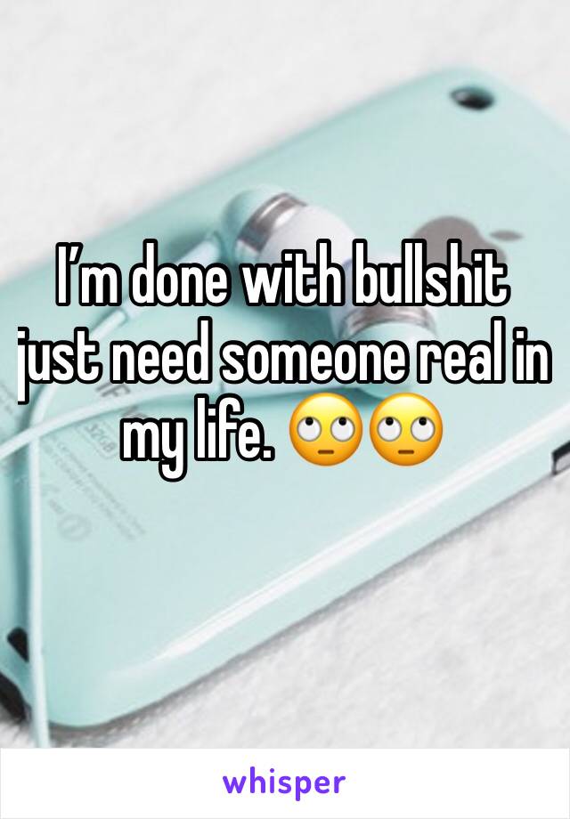 I’m done with bullshit just need someone real in my life. 🙄🙄