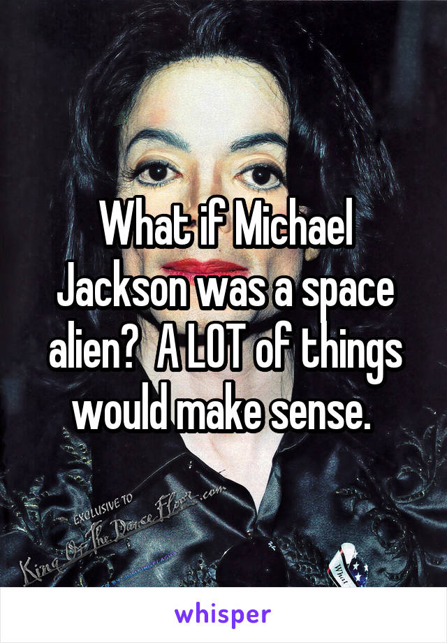 What if Michael Jackson was a space alien?  A LOT of things would make sense. 