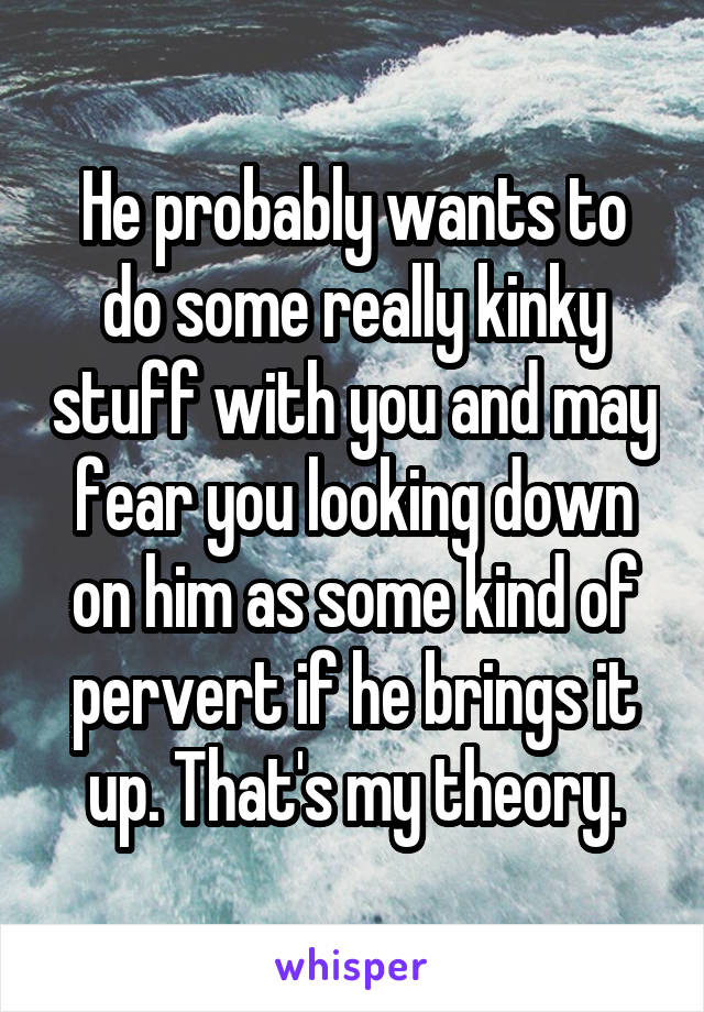 He probably wants to do some really kinky stuff with you and may fear you looking down on him as some kind of pervert if he brings it up. That's my theory.