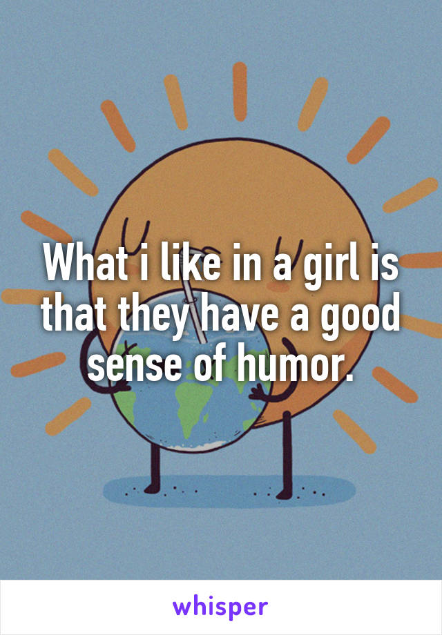 What i like in a girl is that they have a good sense of humor.