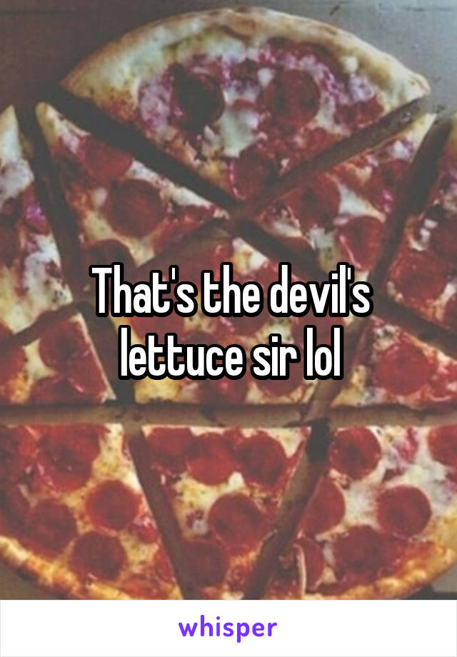 That's the devil's lettuce sir lol