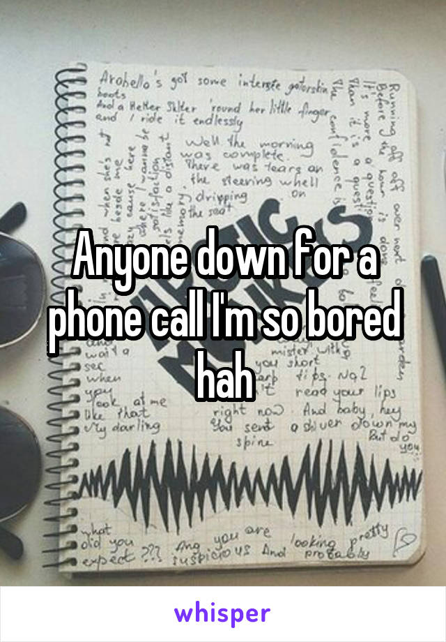 Anyone down for a phone call I'm so bored hah