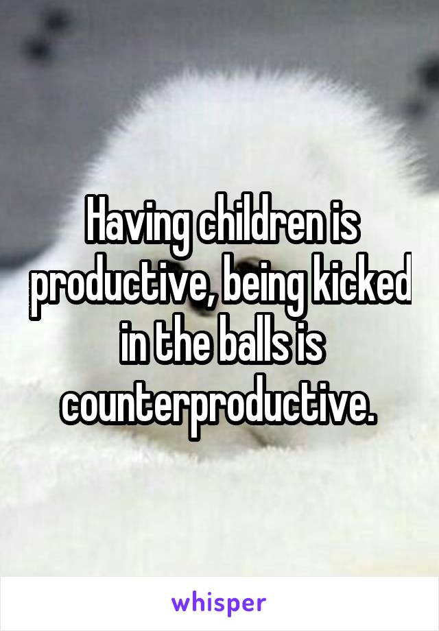 Having children is productive, being kicked in the balls is counterproductive. 