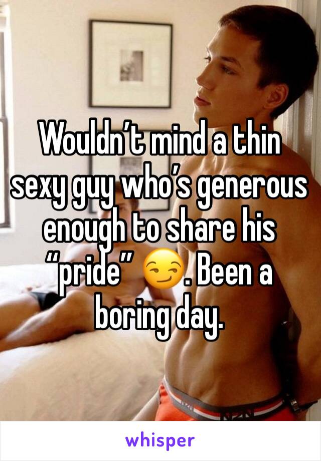 Wouldn’t mind a thin sexy guy who’s generous enough to share his “pride” 😏. Been a boring day. 