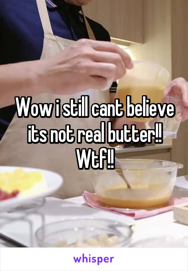 Wow i still cant believe its not real butter!! Wtf!!