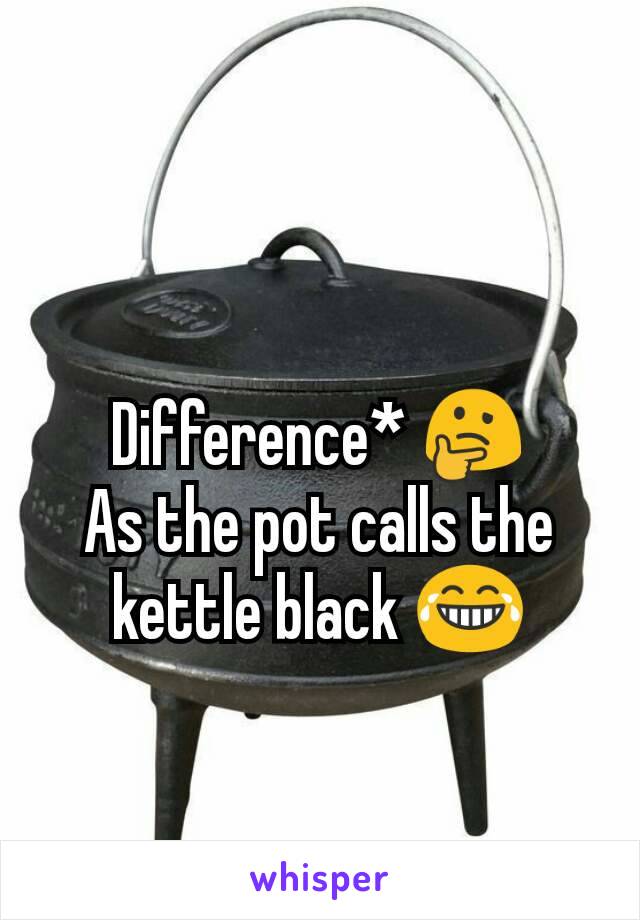 Difference* 🤔
As the pot calls the kettle black 😂