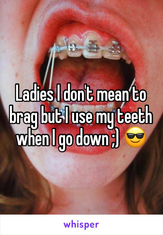 Ladies I don't mean to brag but I use my teeth when I go down ;) 😎