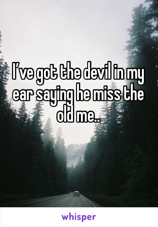 I’ve got the devil in my ear saying he miss the old me.. 