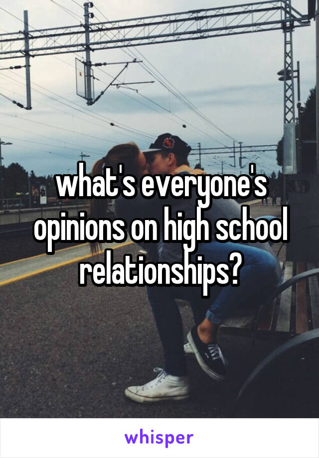 what's everyone's opinions on high school relationships?