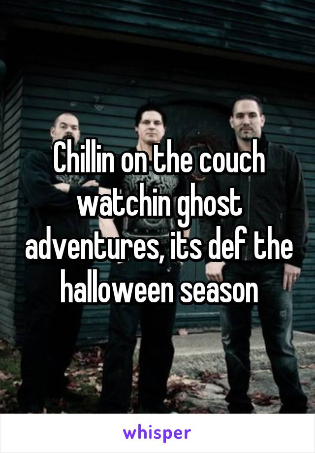 Chillin on the couch watchin ghost adventures, its def the halloween season