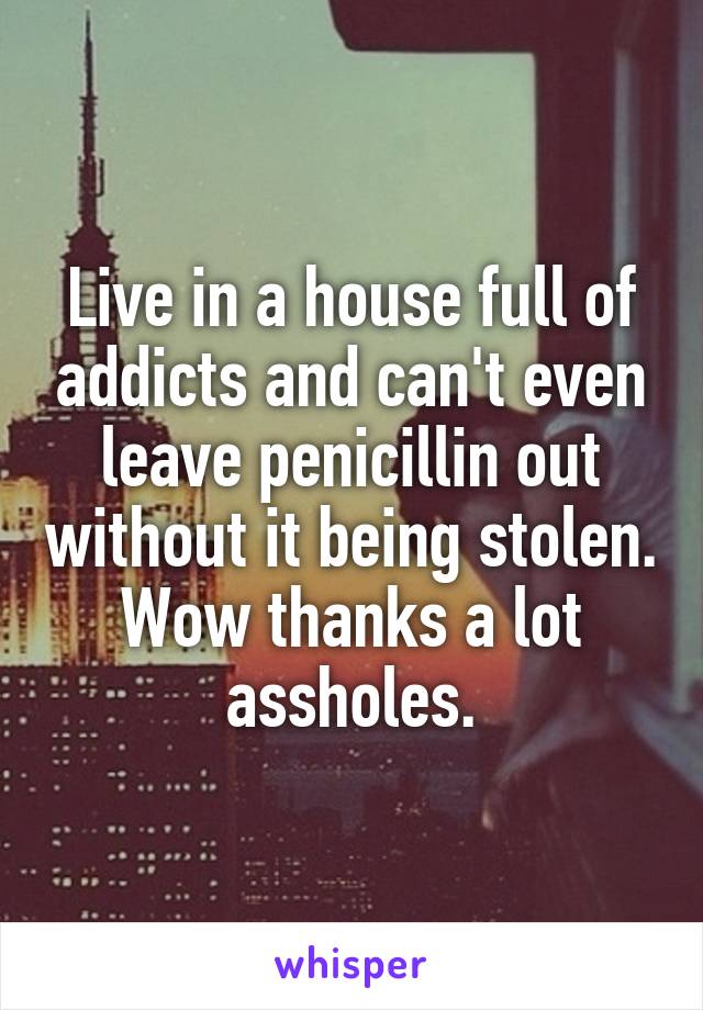 Live in a house full of addicts and can't even leave penicillin out without it being stolen.
Wow thanks a lot assholes.