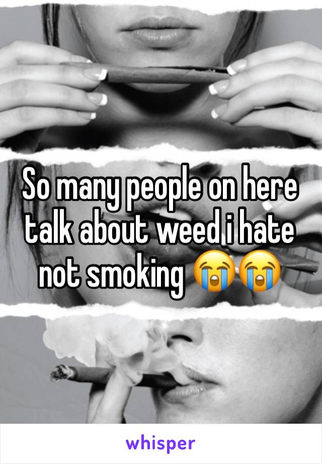 So many people on here talk about weed i hate not smoking 😭😭