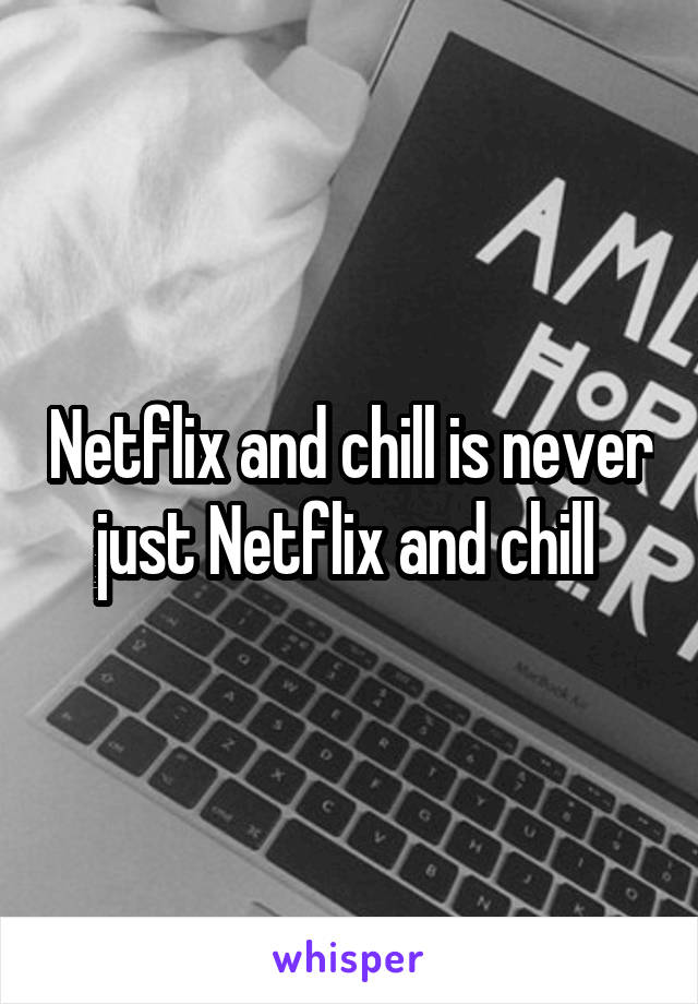 Netflix and chill is never just Netflix and chill 