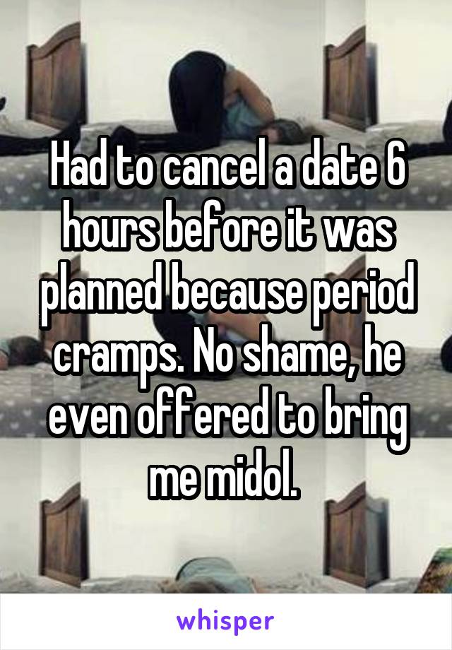 Had to cancel a date 6 hours before it was planned because period cramps. No shame, he even offered to bring me midol. 