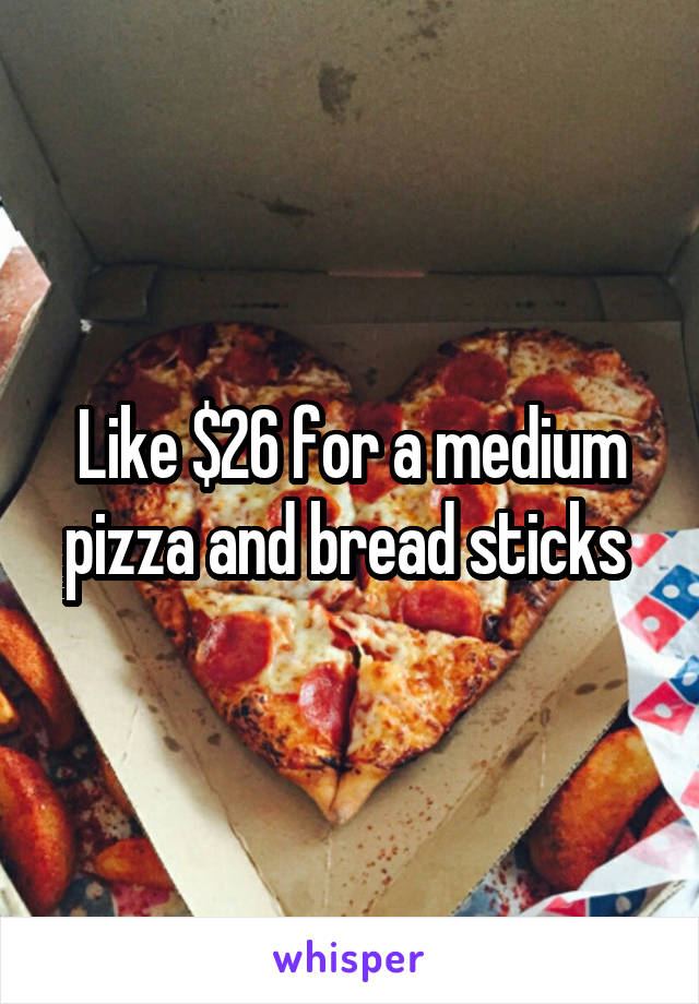 Like $26 for a medium pizza and bread sticks 