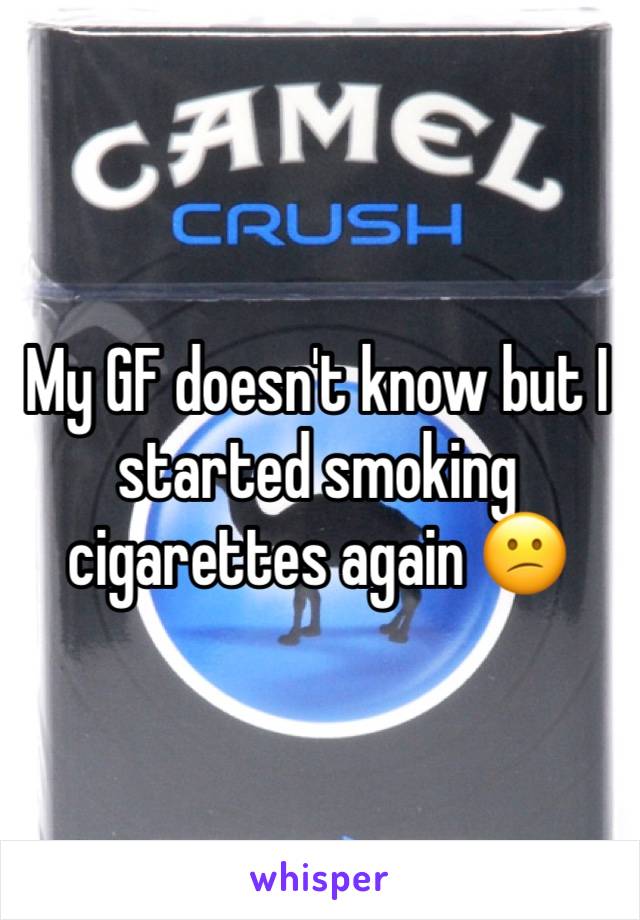 My GF doesn't know but I started smoking cigarettes again 😕