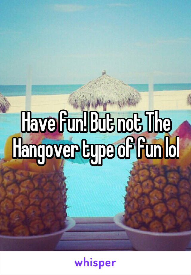 Have fun! But not The Hangover type of fun lol